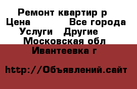 Ремонт квартир р › Цена ­ 2 000 - Все города Услуги » Другие   . Московская обл.,Ивантеевка г.